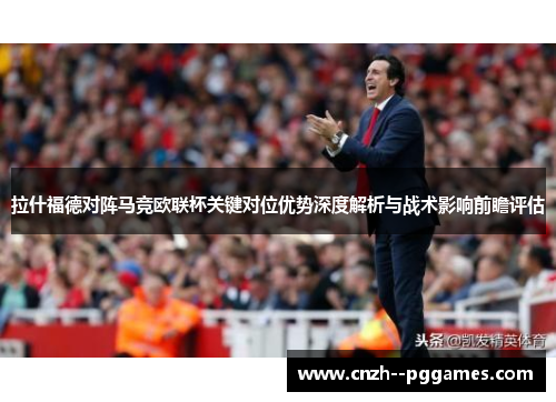 拉什福德对阵马竞欧联杯关键对位优势深度解析与战术影响前瞻评估
