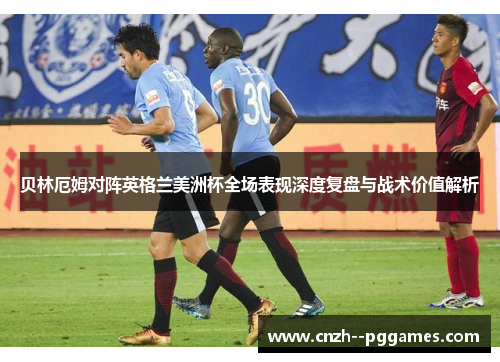 贝林厄姆对阵英格兰美洲杯全场表现深度复盘与战术价值解析 贝林厄姆对阵英格兰美洲杯全场表现深度复盘与战术价值解析