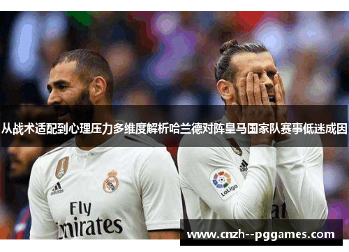 从战术适配到心理压力多维度解析哈兰德对阵皇马国家队赛事低迷成因
