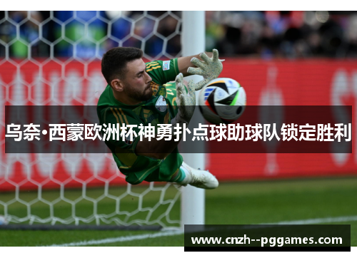 乌奈·西蒙欧洲杯神勇扑点球助球队锁定胜利 乌奈·西蒙欧洲杯神勇扑点球助球队锁定胜利