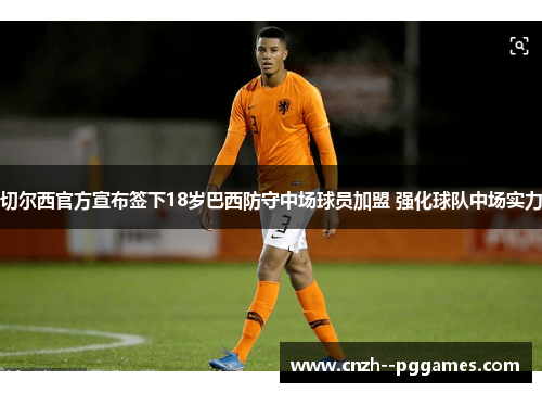 切尔西官方宣布签下18岁巴西防守中场球员加盟 强化球队中场实力 切尔西官方宣布签下18岁巴西防守中场球员加盟 强化球队中场实力