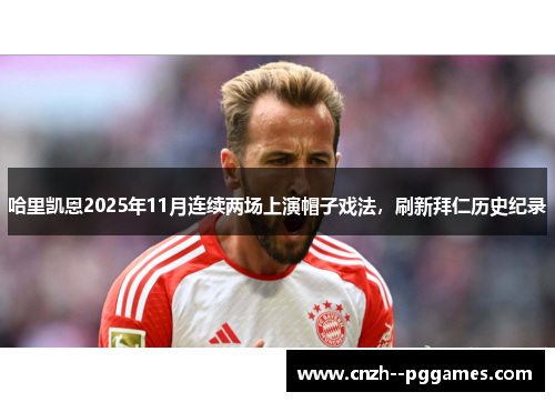 哈里凯恩2025年11月连续两场上演帽子戏法，刷新拜仁历史纪录