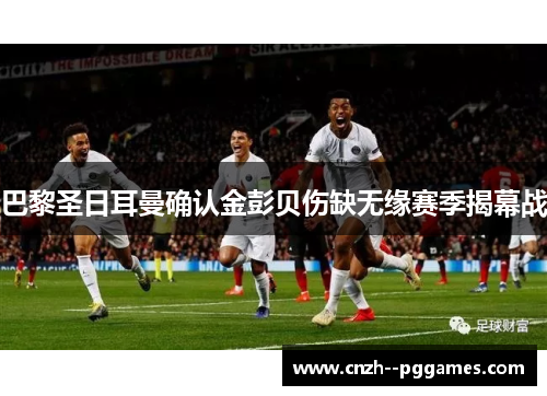 巴黎圣日耳曼确认金彭贝伤缺无缘赛季揭幕战