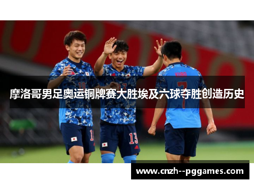 摩洛哥男足奥运铜牌赛大胜埃及六球夺胜创造历史 摩洛哥男足奥运铜牌赛大胜埃及六球夺胜创造历史