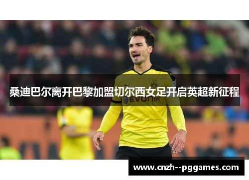 桑迪巴尔离开巴黎加盟切尔西女足开启英超新征程 桑迪巴尔离开巴黎加盟切尔西女足开启英超新征程