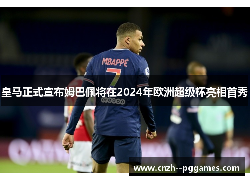 皇马正式宣布姆巴佩将在2024年欧洲超级杯亮相首秀 皇马正式宣布姆巴佩将在2024年欧洲超级杯亮相首秀