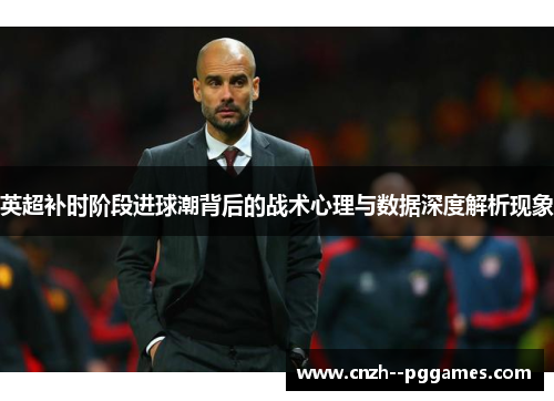 英超补时阶段进球潮背后的战术心理与数据深度解析现象