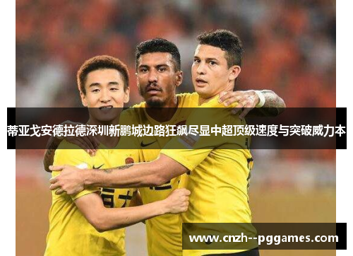 蒂亚戈安德拉德深圳新鹏城边路狂飙尽显中超顶级速度与突破威力本 蒂亚戈安德拉德深圳新鹏城边路狂飙尽显中超顶级速度与突破威力本