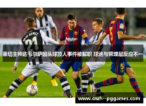 莱切主帅达韦尔萨因头球顶人事件被解职 球迷与管理层反应不一 莱切主帅达韦尔萨因头球顶人事件被解职 球迷与管理层反应不一