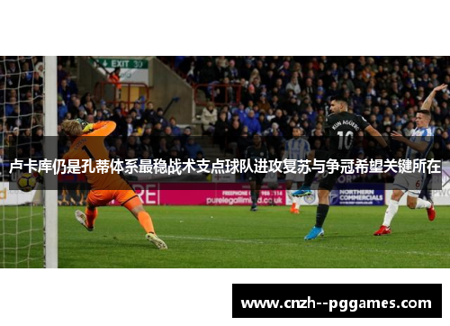 卢卡库仍是孔蒂体系最稳战术支点球队进攻复苏与争冠希望关键所在 卢卡库仍是孔蒂体系最稳战术支点球队进攻复苏与争冠希望关键所在