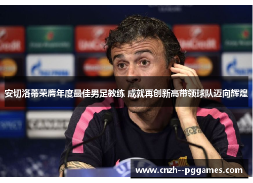 安切洛蒂荣膺年度最佳男足教练 成就再创新高带领球队迈向辉煌 安切洛蒂荣膺年度最佳男足教练 成就再创新高带领球队迈向辉煌