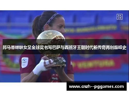 邦马蒂蝉联女足金球奖书写巴萨与西班牙王朝时代新传奇再创巅峰史 邦马蒂蝉联女足金球奖书写巴萨与西班牙王朝时代新传奇再创巅峰史