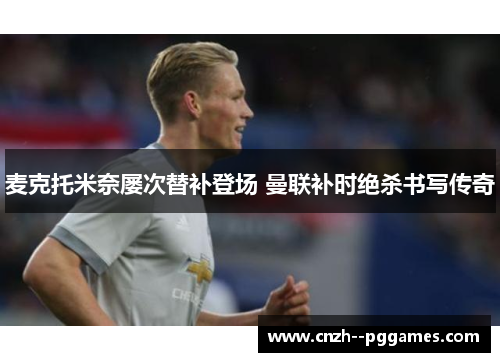 麦克托米奈屡次替补登场 曼联补时绝杀书写传奇 麦克托米奈屡次替补登场 曼联补时绝杀书写传奇