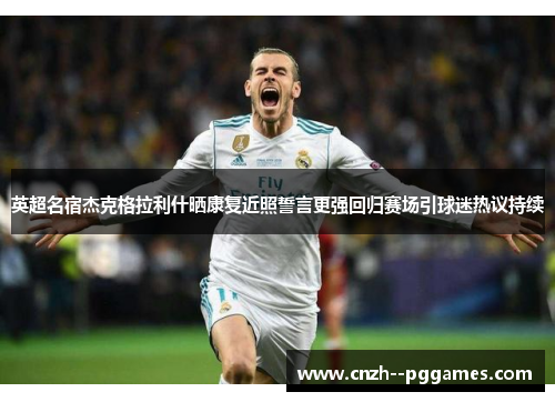 英超名宿杰克格拉利什晒康复近照誓言更强回归赛场引球迷热议持续 英超名宿杰克格拉利什晒康复近照誓言更强回归赛场引球迷热议持续