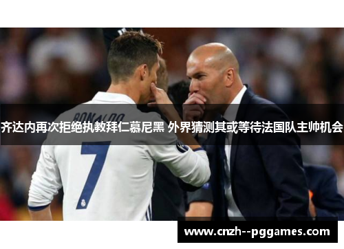 齐达内再次拒绝执教拜仁慕尼黑 外界猜测其或等待法国队主帅机会